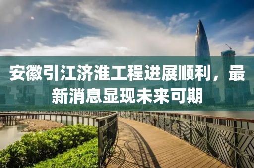安徽引江濟淮工程進展順利，最新消息顯現(xiàn)未來可期