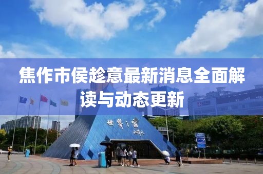 焦作市侯趁意最新消息全面解讀與動態(tài)更新
