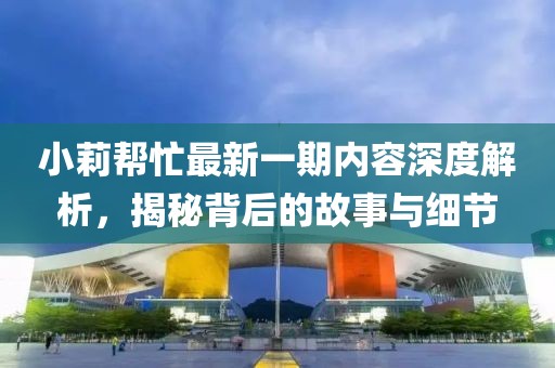 小莉幫忙最新一期內(nèi)容深度解析，揭秘背后的故事與細(xì)節(jié)