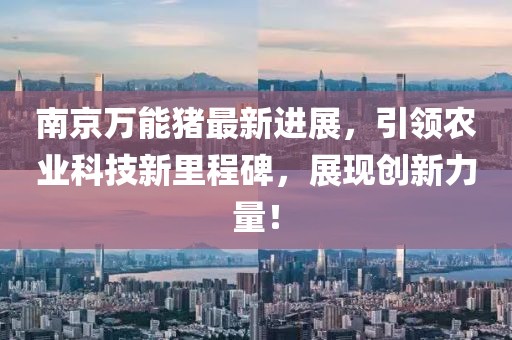 南京萬能豬最新進(jìn)展，引領(lǐng)農(nóng)業(yè)科技新里程碑，展現(xiàn)創(chuàng)新力量！