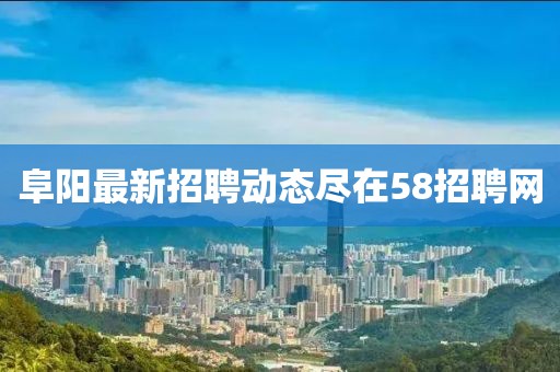 阜陽最新招聘動態(tài)盡在58招聘網(wǎng)