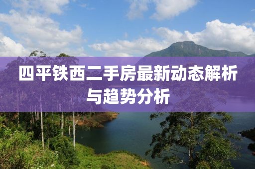 四平鐵西二手房最新動態(tài)解析與趨勢分析