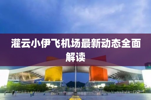 灌云小伊飛機(jī)場(chǎng)最新動(dòng)態(tài)全面解讀