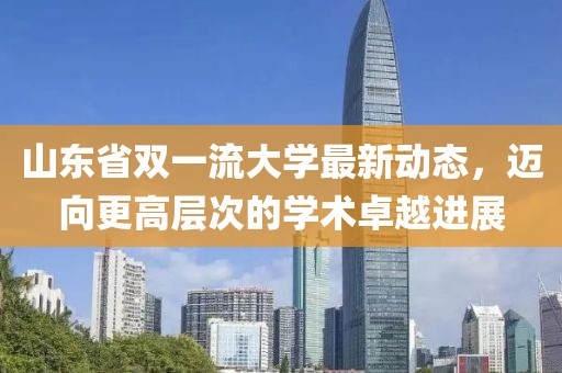 山東省雙一流大學(xué)最新動(dòng)態(tài)，邁向更高層次的學(xué)術(shù)卓越進(jìn)展