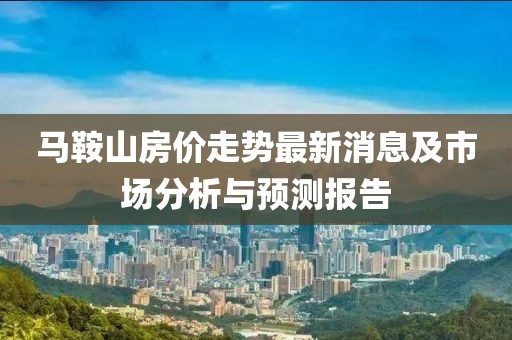 馬鞍山房價走勢最新消息及市場分析與預(yù)測報告