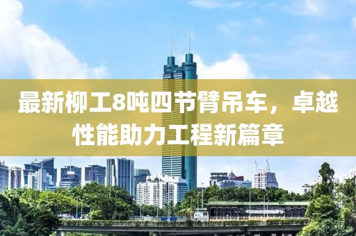 最新柳工8噸四節(jié)臂吊車，卓越性能助力工程新篇章