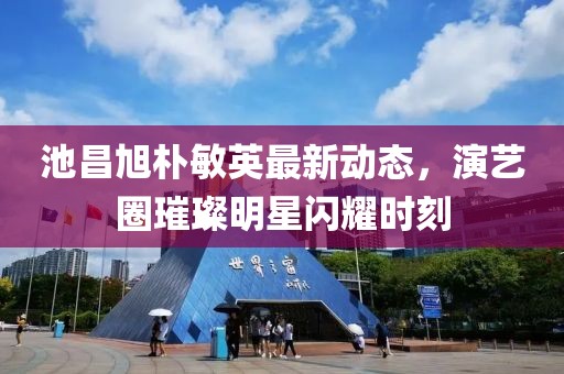 池昌旭樸敏英最新動態(tài)，演藝圈璀璨明星閃耀時刻