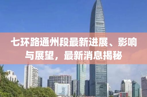七環(huán)路通州段最新進(jìn)展、影響與展望，最新消息揭秘