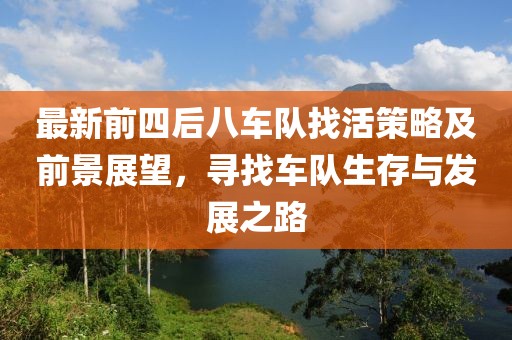 最新前四后八車隊(duì)找活策略及前景展望，尋找車隊(duì)生存與發(fā)展之路