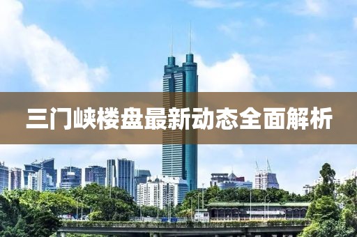 三門(mén)峽樓盤(pán)最新動(dòng)態(tài)全面解析