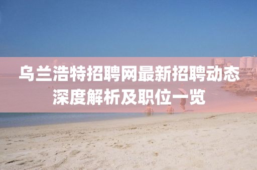 烏蘭浩特招聘網(wǎng)最新招聘動(dòng)態(tài)深度解析及職位一覽