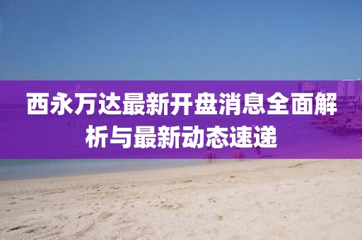 西永萬(wàn)達(dá)最新開(kāi)盤(pán)消息全面解析與最新動(dòng)態(tài)速遞