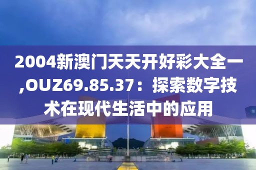 2004新澳門天天開好彩大全一,OUZ69.85.37：探索數(shù)字技術(shù)在現(xiàn)代生活中的應(yīng)用