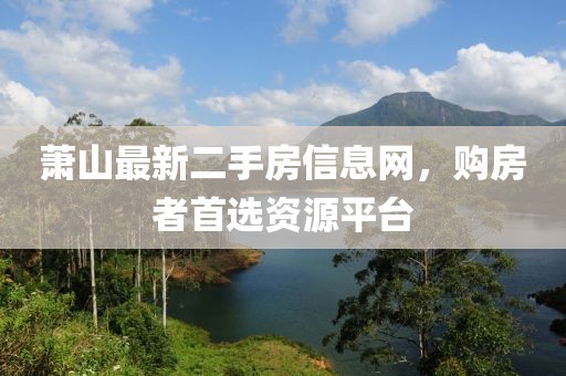 蕭山最新二手房信息網(wǎng)，購房者首選資源平臺