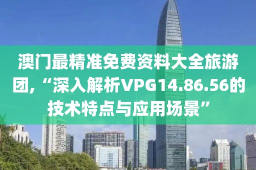澳門(mén)最精準(zhǔn)免費(fèi)資料大全旅游團(tuán),“深入解析VPG14.86.56的技術(shù)特點(diǎn)與應(yīng)用場(chǎng)景”