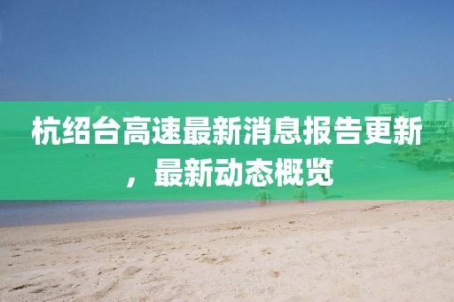 杭紹臺高速最新消息報告更新，最新動態(tài)概覽