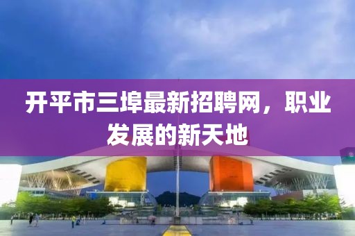 開平市三埠最新招聘網(wǎng)，職業(yè)發(fā)展的新天地