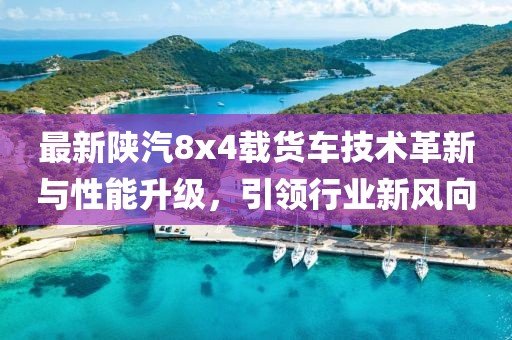 最新陜汽8x4載貨車技術(shù)革新與性能升級，引領(lǐng)行業(yè)新風(fēng)向