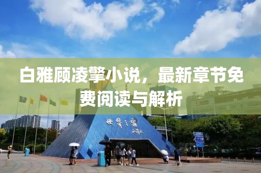白雅顧凌擎小說，最新章節(jié)免費閱讀與解析