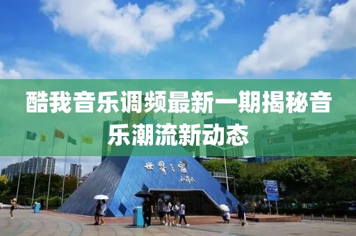 酷我音樂調(diào)頻最新一期揭秘音樂潮流新動態(tài)