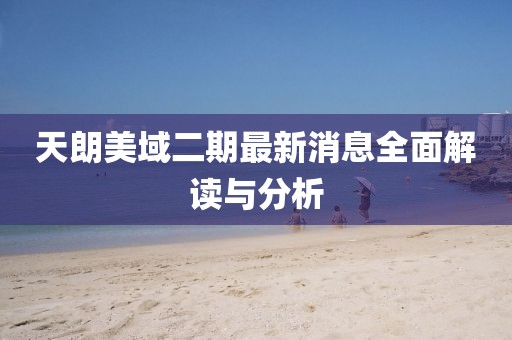 天朗美域二期最新消息全面解讀與分析