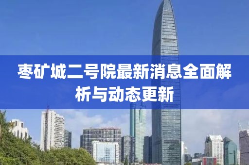 棗礦城二號院最新消息全面解析與動態(tài)更新