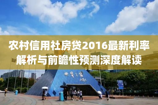 農(nóng)村信用社房貸2016最新利率解析與前瞻性預(yù)測深度解讀