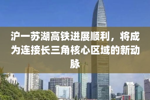 滬一蘇湖高鐵進(jìn)展順利，將成為連接長三角核心區(qū)域的新動脈