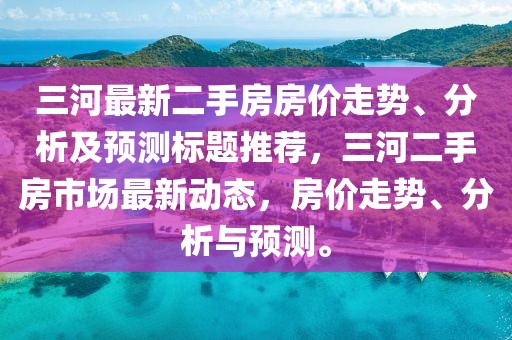 三河最新二手房房價走勢、分析及預(yù)測標(biāo)題推薦，三河二手房市場最新動態(tài)，房價走勢、分析與預(yù)測。