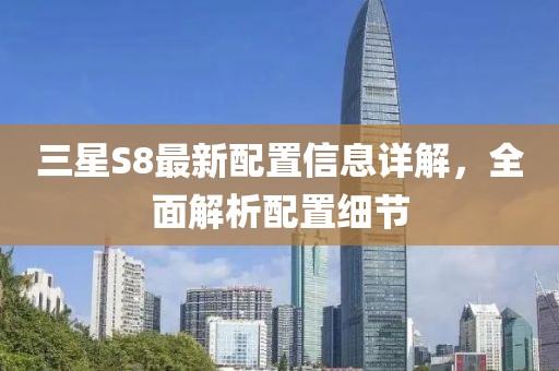 三星S8最新配置信息詳解，全面解析配置細(xì)節(jié)