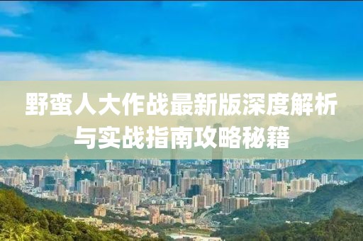 野蠻人大作戰(zhàn)最新版深度解析與實(shí)戰(zhàn)指南攻略秘籍