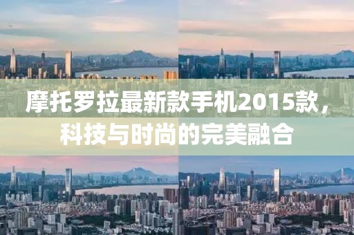 摩托羅拉最新款手機(jī)2015款，科技與時(shí)尚的完美融合