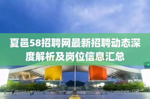 夏邑58招聘網(wǎng)最新招聘動(dòng)態(tài)深度解析及崗位信息匯總