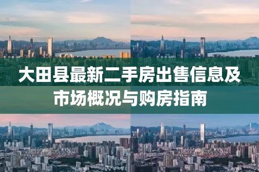 大田縣最新二手房出售信息及市場(chǎng)概況與購(gòu)房指南
