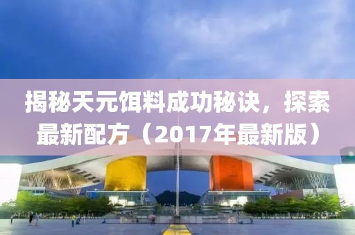 揭秘天元餌料成功秘訣，探索最新配方（2017年最新版）