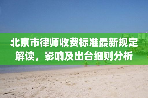 北京市律師收費標準最新規(guī)定解讀，影響及出臺細則分析