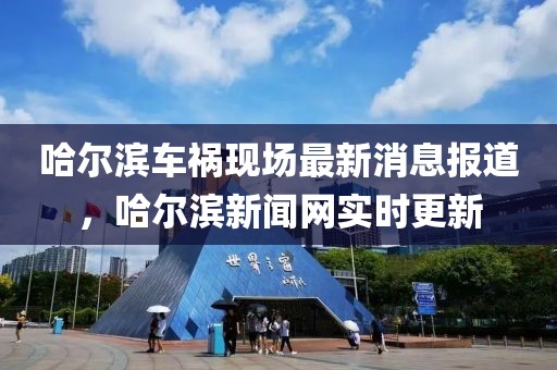 哈爾濱車禍現(xiàn)場最新消息報道，哈爾濱新聞網(wǎng)實時更新