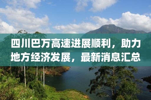 四川巴萬高速進展順利，助力地方經(jīng)濟發(fā)展，最新消息匯總