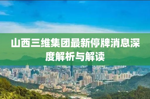 山西三維集團最新停牌消息深度解析與解讀