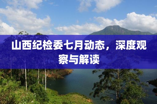 山西紀(jì)檢委七月動態(tài)，深度觀察與解讀
