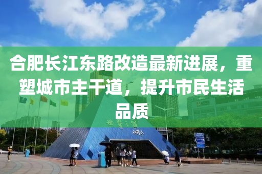 合肥長江東路改造最新進展，重塑城市主干道，提升市民生活品質(zhì)