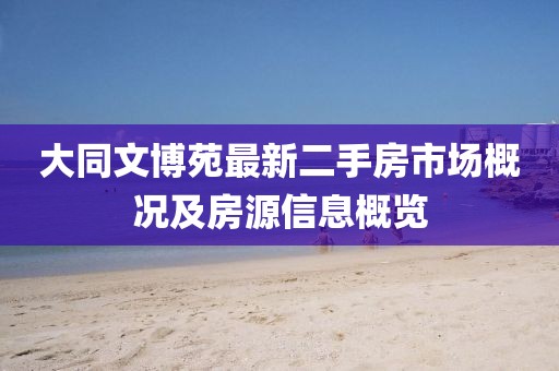 大同文博苑最新二手房市場概況及房源信息概覽