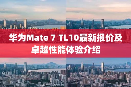 華為Mate 7 TL10最新報價及卓越性能體驗(yàn)介紹