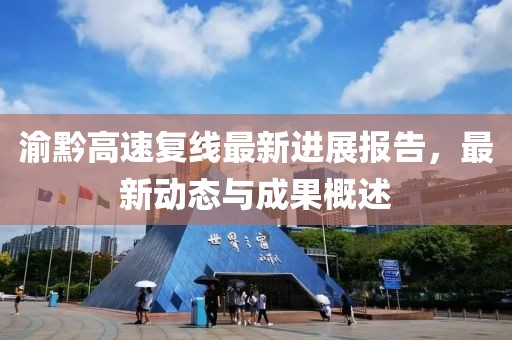 渝黔高速復(fù)線最新進(jìn)展報告，最新動態(tài)與成果概述