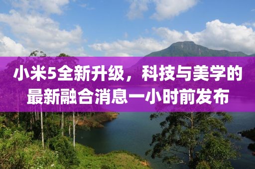 小米5全新升級，科技與美學(xué)的最新融合消息一小時(shí)前發(fā)布