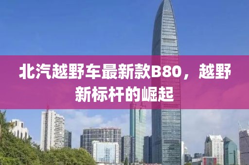 北汽越野車最新款B80，越野新標(biāo)桿的崛起