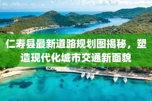 仁壽縣最新道路規(guī)劃圖揭秘，塑造現(xiàn)代化城市交通新面貌