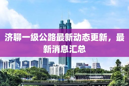 濟(jì)聊一級(jí)公路最新動(dòng)態(tài)更新，最新消息匯總