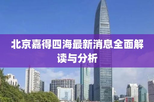 北京嘉得四海最新消息全面解讀與分析