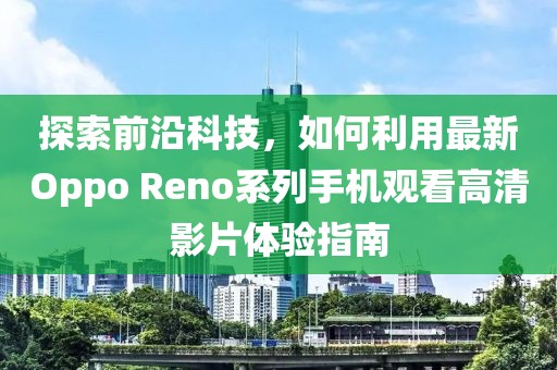 探索前沿科技，如何利用最新Oppo Reno系列手機(jī)觀看高清影片體驗(yàn)指南